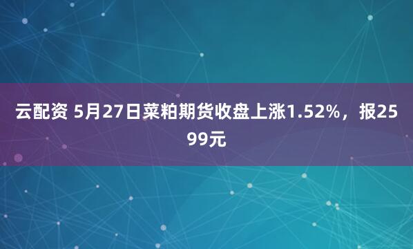 云配资 5月27日菜粕期货收盘上涨1.52%，报2599元