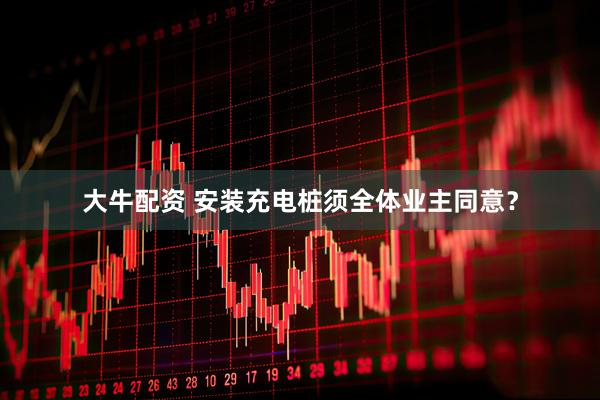 大牛配资 安装充电桩须全体业主同意？