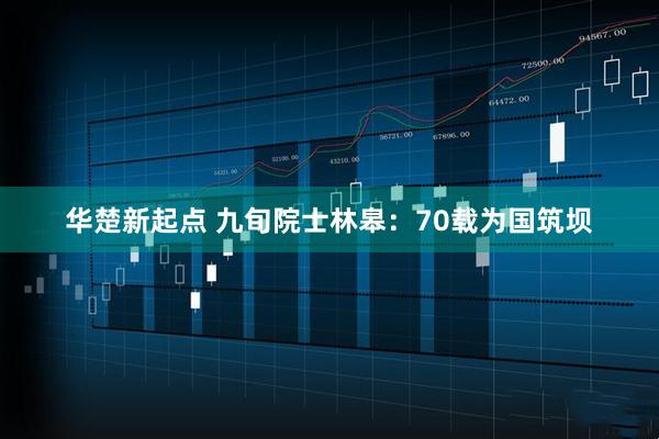 华楚新起点 九旬院士林皋：70载为国筑坝
