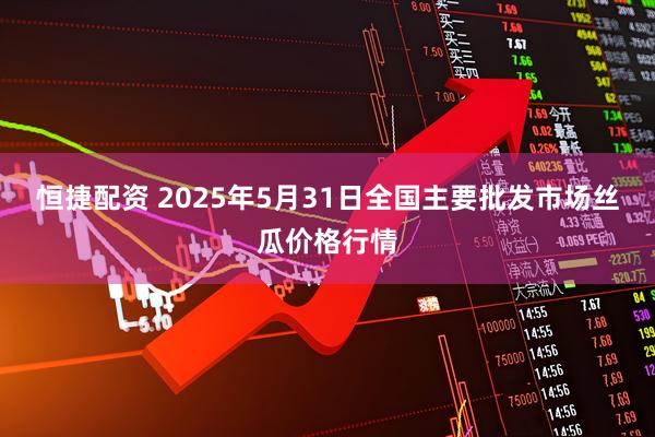 恒捷配资 2025年5月31日全国主要批发市场丝瓜价格行情