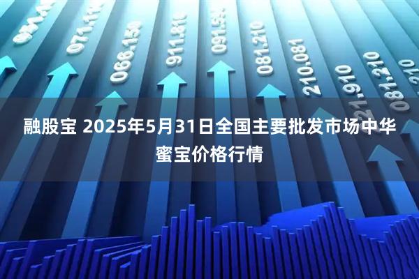 融股宝 2025年5月31日全国主要批发市场中华蜜宝价格行情