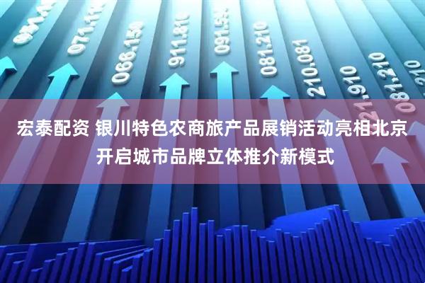 宏泰配资 银川特色农商旅产品展销活动亮相北京 开启城市品牌立体推介新模式