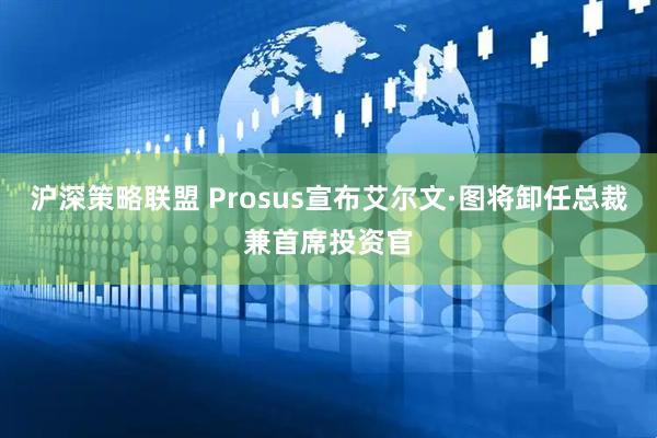 沪深策略联盟 Prosus宣布艾尔文·图将卸任总裁兼首席投资官