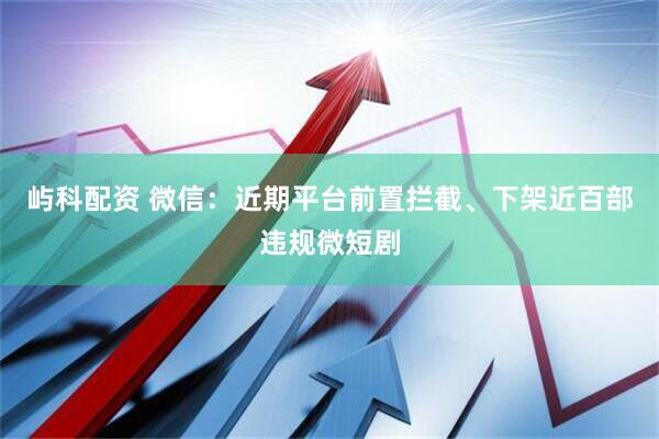 屿科配资 微信：近期平台前置拦截、下架近百部违规微短剧