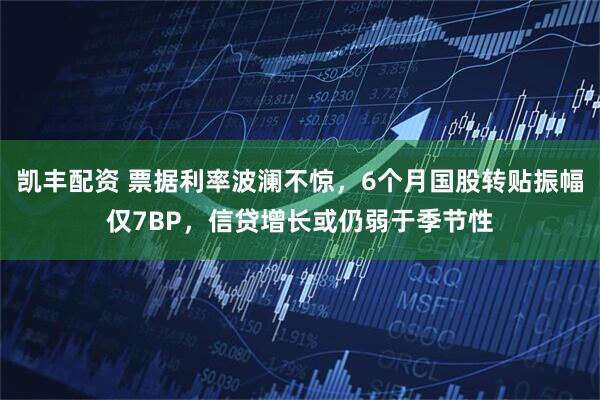 凯丰配资 票据利率波澜不惊，6个月国股转贴振幅仅7BP，信贷增长或仍弱于季节性