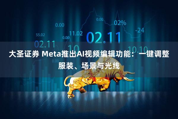 大圣证券 Meta推出AI视频编辑功能：一键调整服装、场景与光线