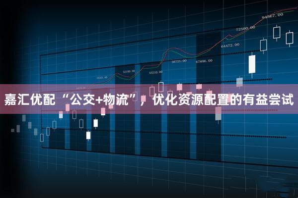 嘉汇优配 “公交+物流”，优化资源配置的有益尝试