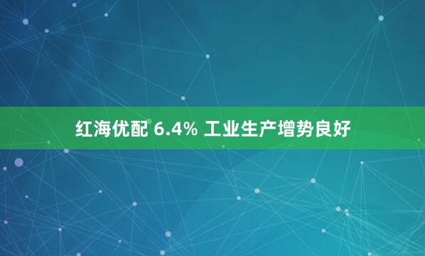 红海优配 6.4% 工业生产增势良好