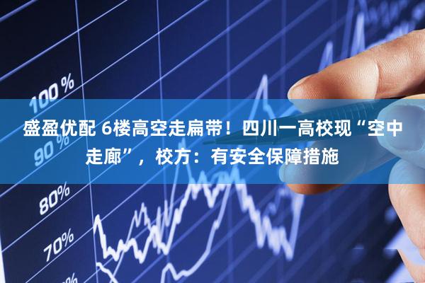 盛盈优配 6楼高空走扁带！四川一高校现“空中走廊”，校方：有安全保障措施