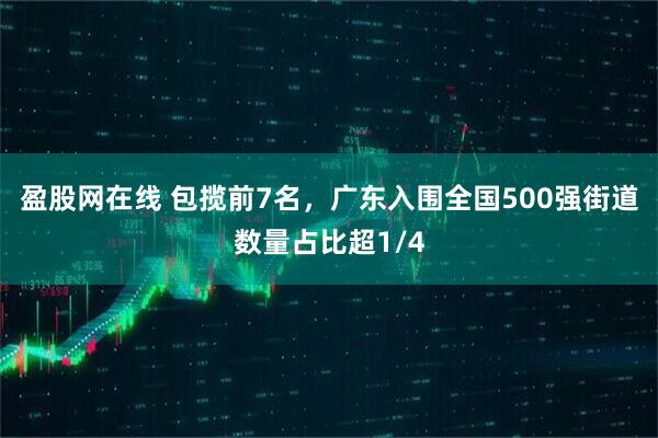 盈股网在线 包揽前7名，广东入围全国500强街道数量占比超1/4
