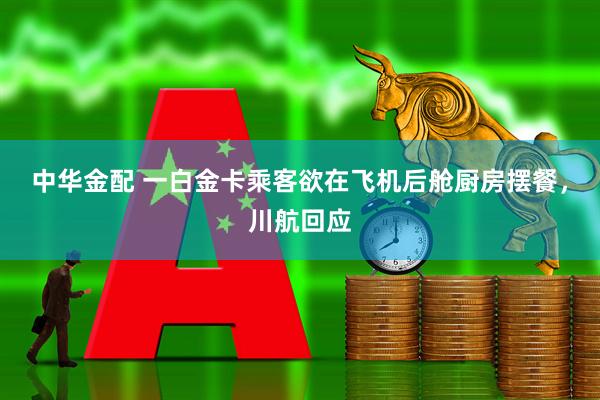 中华金配 一白金卡乘客欲在飞机后舱厨房摆餐，川航回应