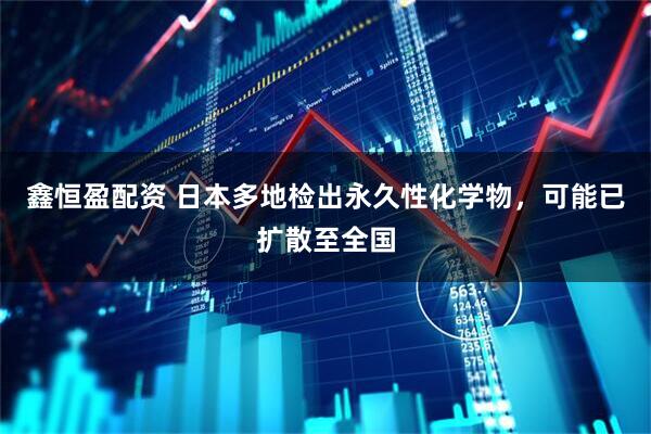 鑫恒盈配资 日本多地检出永久性化学物，可能已扩散至全国
