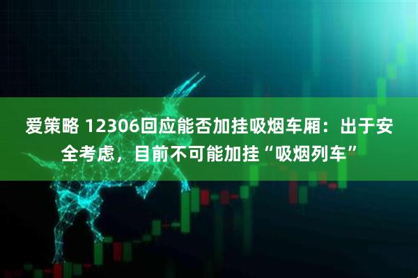 爱策略 12306回应能否加挂吸烟车厢：出于安全考虑，目前不可能加挂“吸烟列车”