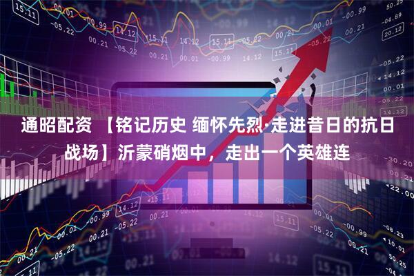 通昭配资 【铭记历史 缅怀先烈·走进昔日的抗日战场】沂蒙硝烟中，走出一个英雄连