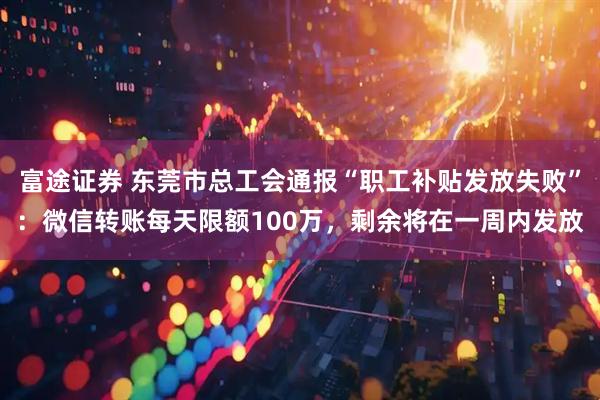 富途证券 东莞市总工会通报“职工补贴发放失败”：微信转账每天限额100万，剩余将在一周内发放