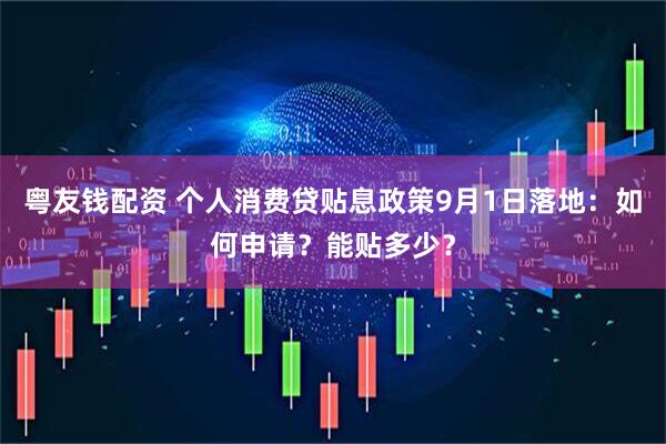 粤友钱配资 个人消费贷贴息政策9月1日落地：如何申请？能贴多少？