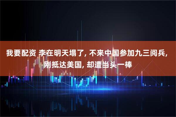 我要配资 李在明天塌了, 不来中国参加九三阅兵, 刚抵达美国, 却遭当头一棒