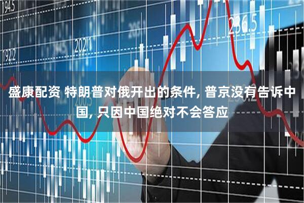 盛康配资 特朗普对俄开出的条件, 普京没有告诉中国, 只因中国绝对不会答应