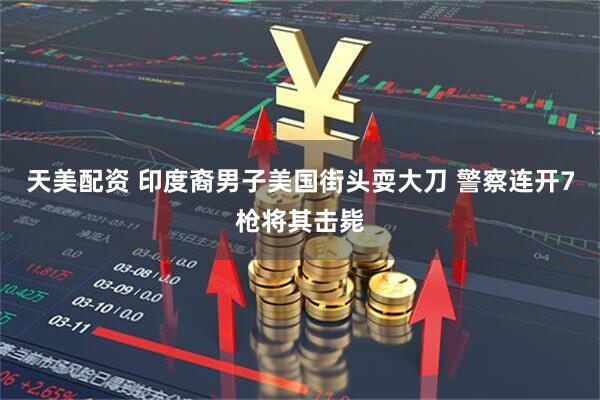 天美配资 印度裔男子美国街头耍大刀 警察连开7枪将其击毙