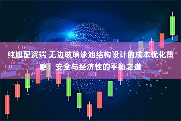 纯旭配资端 无边玻璃泳池结构设计的成本优化策略：安全与经济性的平衡之道