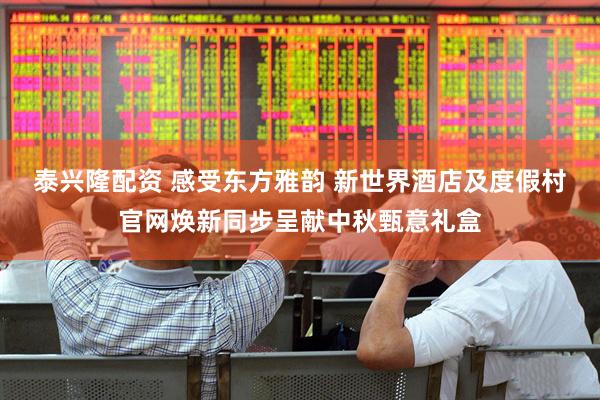 泰兴隆配资 感受东方雅韵 新世界酒店及度假村官网焕新同步呈献中秋甄意礼盒