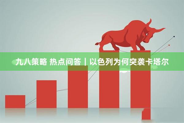 九八策略 热点问答｜以色列为何突袭卡塔尔