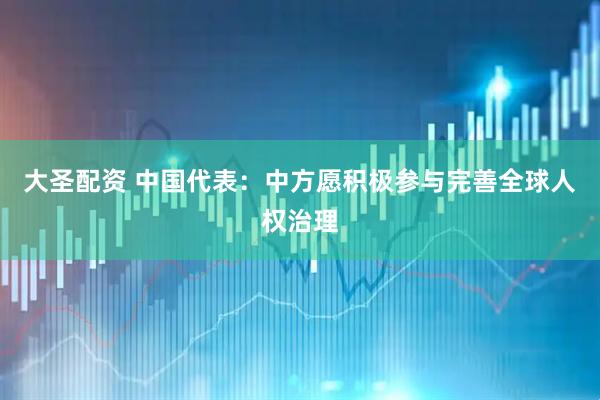 大圣配资 中国代表：中方愿积极参与完善全球人权治理