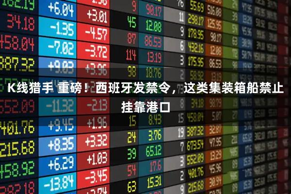 K线猎手 重磅！西班牙发禁令，这类集装箱船禁止挂靠港口