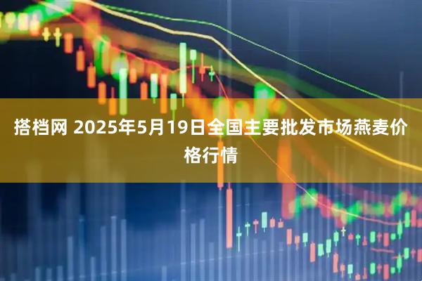 搭档网 2025年5月19日全国主要批发市场燕麦价格行情