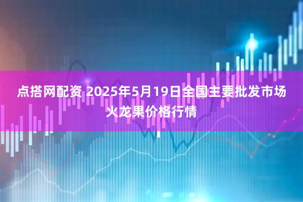 点搭网配资 2025年5月19日全国主要批发市场火龙果价格行情