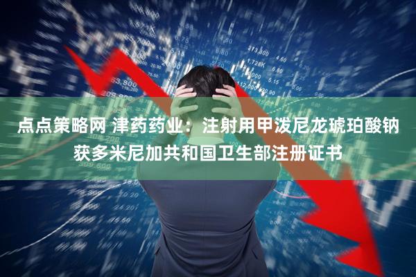 点点策略网 津药药业：注射用甲泼尼龙琥珀酸钠获多米尼加共和国卫生部注册证书