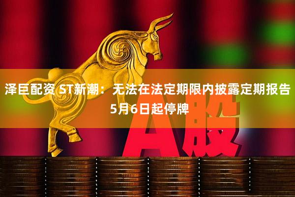 泽巨配资 ST新潮：无法在法定期限内披露定期报告 5月6日起停牌