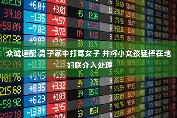 众诚速配 男子家中打骂女子 并将小女孩猛摔在地 妇联介入处理