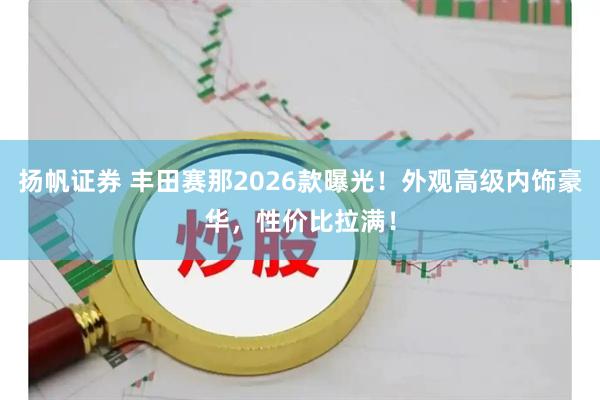 扬帆证券 丰田赛那2026款曝光！外观高级内饰豪华，性价比拉满！