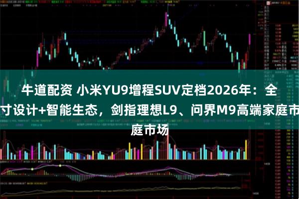 牛道配资 小米YU9增程SUV定档2026年：全尺寸设计+智能生态，剑指理想L9、问界M9高端家庭市场