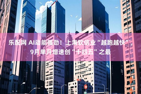 乐配网 AI动能强劲！上海软信业“越跑越快”，9月单月增速创“十四五”之最