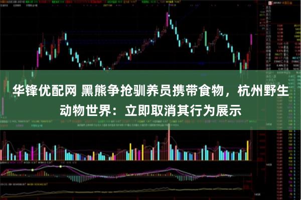 华锋优配网 黑熊争抢驯养员携带食物，杭州野生动物世界：立即取消其行为展示