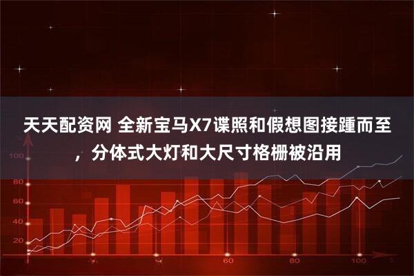 天天配资网 全新宝马X7谍照和假想图接踵而至，分体式大灯和大尺寸格栅被沿用