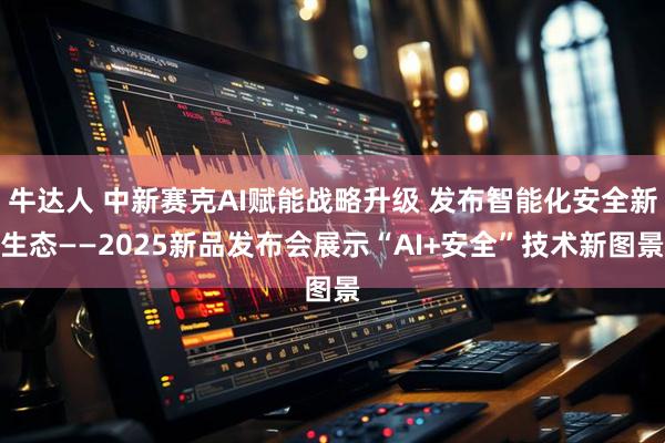 牛达人 中新赛克AI赋能战略升级 发布智能化安全新生态——2025新品发布会展示“AI+安全”技术新图景