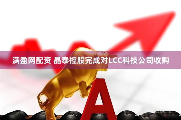满盈网配资 晶泰控股完成对LCC科技公司收购