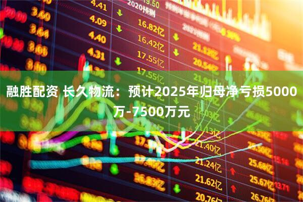 融胜配资 长久物流：预计2025年归母净亏损5000万-7500万元