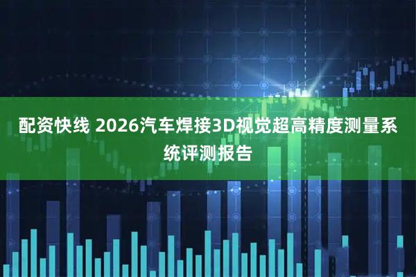 配资快线 2026汽车焊接3D视觉超高精度测量系统评测报告