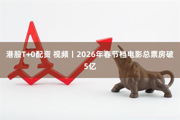 港股T+0配资 视频丨2026年春节档电影总票房破5亿