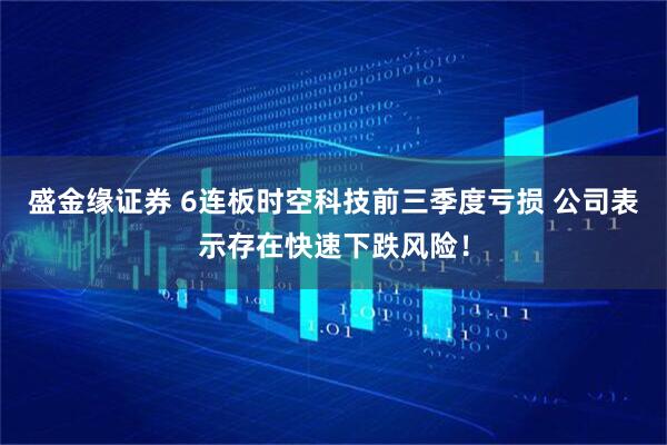盛金缘证券 6连板时空科技前三季度亏损 公司表示存在快速下跌风险！